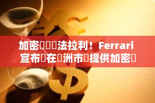 加密貨幣換法拉利！Ferrari 宣布將在歐洲市場提供加密貨幣支付選項