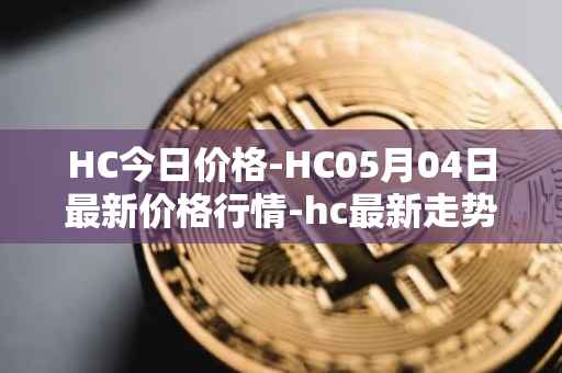 HC今日价格-HC05月04日最新价格行情-hc最新走势消息
