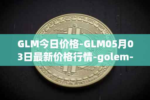 GLM今日价格-GLM05月03日最新价格行情-golem-network-tokens最新走势消息
