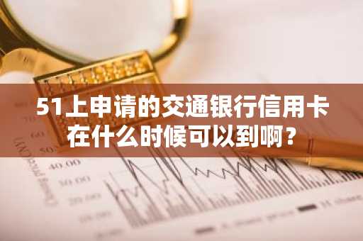 51上申请的交通银行信用卡在什么时候可以到啊？