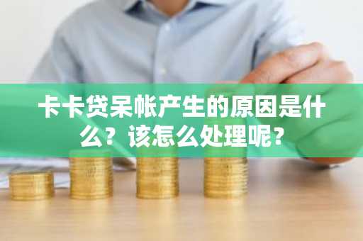 卡卡贷呆帐产生的原因是什么？该怎么处理呢？
