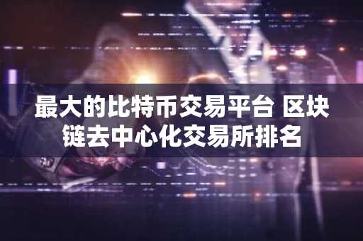 最大的比特币交易平台 区块链去中心化交易所排名