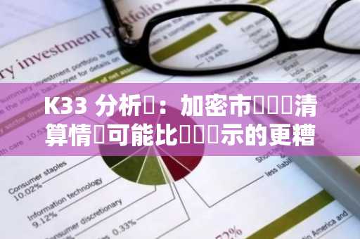 K33 分析師：加密市場實際清算情況可能比數據顯示的更糟