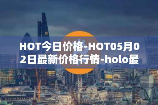 HOT今日价格-HOT05月02日最新价格行情-holo最新走势消息