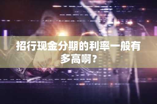 招行现金分期的利率一般有多高啊？