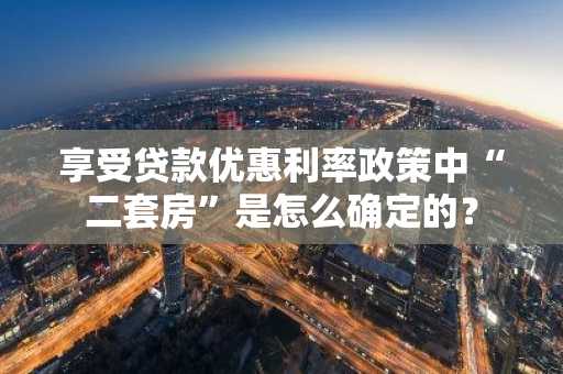 享受贷款优惠利率政策中“二套房”是怎么确定的？