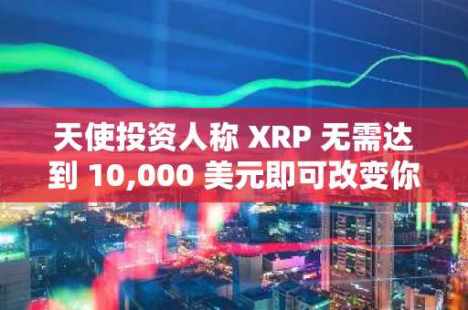 天使投资人称 XRP 无需达到 10,000 美元即可改变你的生活