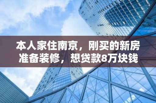 本人家住南京，刚买的新房准备装修，想贷款8万块钱，请问我该怎么做？