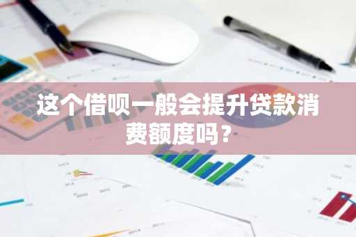 这个借呗一般会提升贷款消费额度吗？
