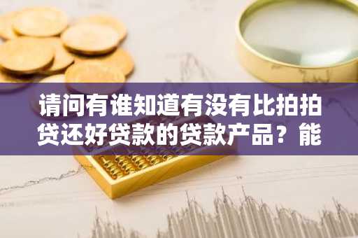请问有谁知道有没有比拍拍贷还好贷款的贷款产品？能推荐几个吗？