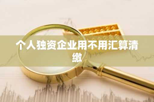 个人独资企业用不用汇算清缴