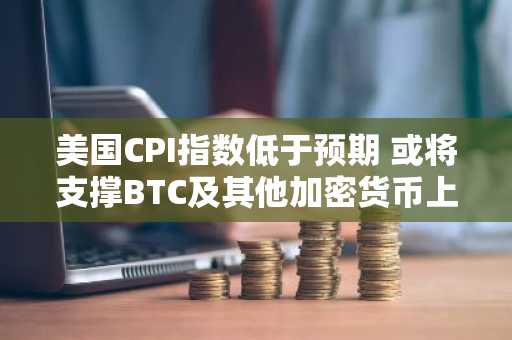 美国CPI指数低于预期 或将支撑BTC及其他加密货币上涨