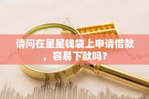 请问在星星钱袋上申请借款，容易下款吗？