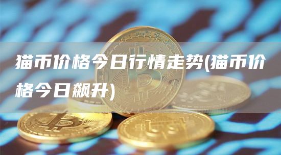 猫币价格今日行情走势 - 猫币价格今日飙升