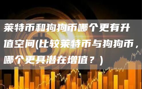 莱特币和狗狗币哪个更有升值空间 - 比较莱特币与狗狗币，哪个更具潜在增值？