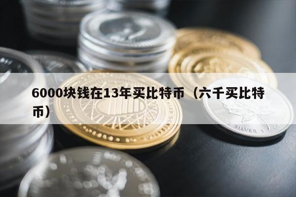 6000块钱在13年买比特币（六千买比特币）