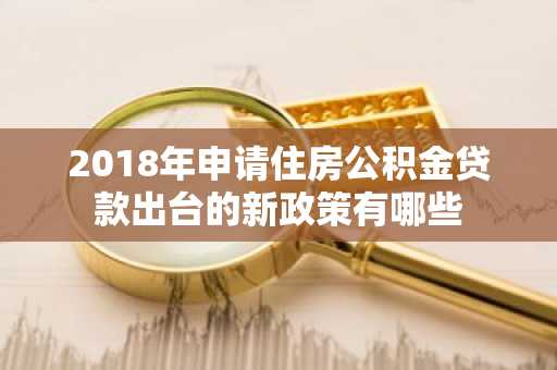 2018年申请住房公积金贷款出台的新政策有哪些