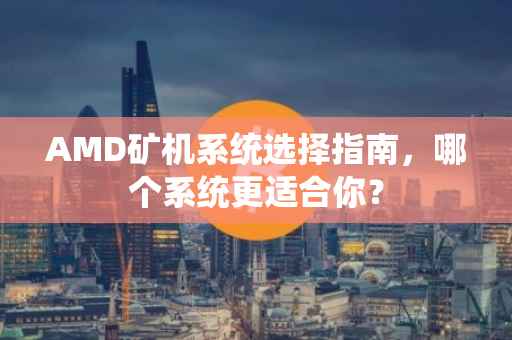AMD矿机系统选择指南，哪个系统更适合你？