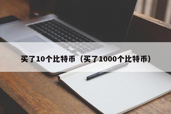 买了10个比特币（买了1000个比特币）