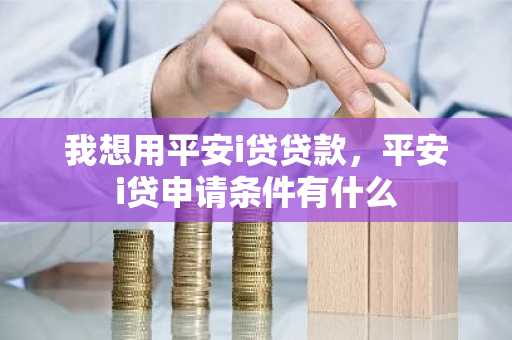 我想用平安i贷贷款，平安i贷申请条件有什么