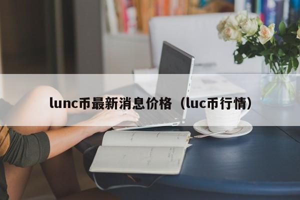 lunc币最新消息价格（luc币行情）