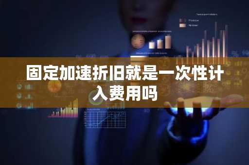 固定加速折旧就是一次性计入费用吗