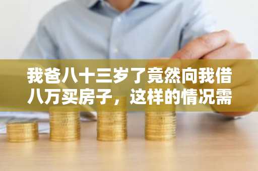 我爸八十三岁了竟然向我借八万买房子，这样的情况需要写借条吗？