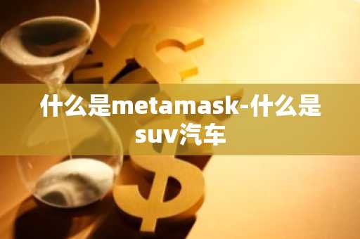 什么是metamask-什么是suv汽车