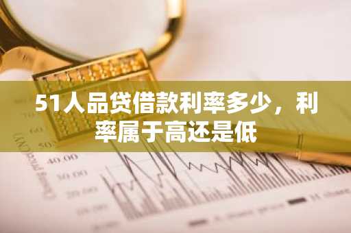 51人品贷借款利率多少，利率属于高还是低