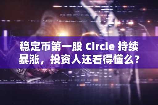 稳定币第一股 Circle 持续暴涨，投资人还看得懂么？
