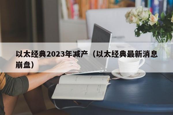 以太经典2023年减产（以太经典最新消息崩盘）