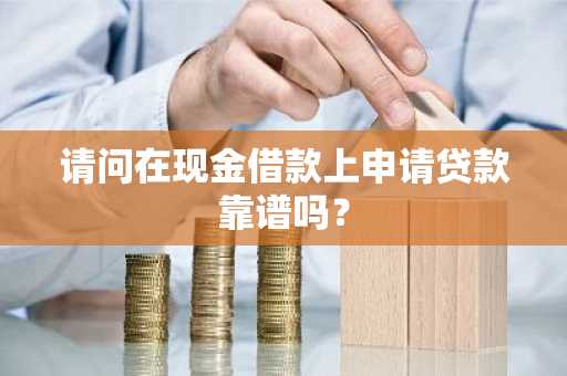 请问在现金借款上申请贷款靠谱吗？