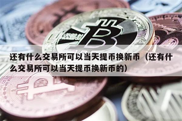 还有什么交易所可以当天提币换新币（还有什么交易所可以当天提币换新币的）