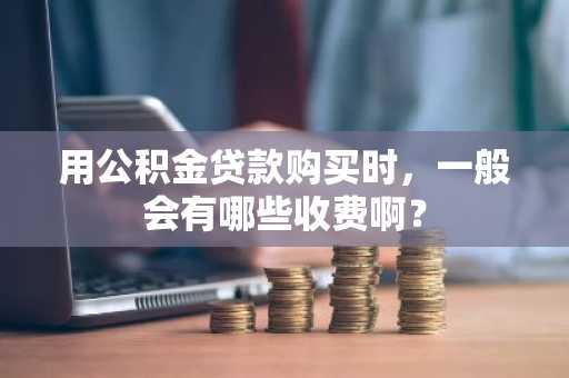 用公积金贷款购买时，一般会有哪些收费啊？