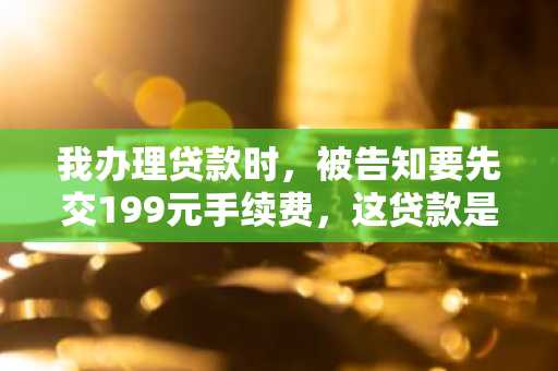 我办理贷款时，被告知要先交199元手续费，这贷款是真的还是假的?