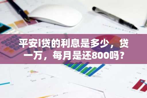 平安i贷的利息是多少，贷一万，每月是还800吗？