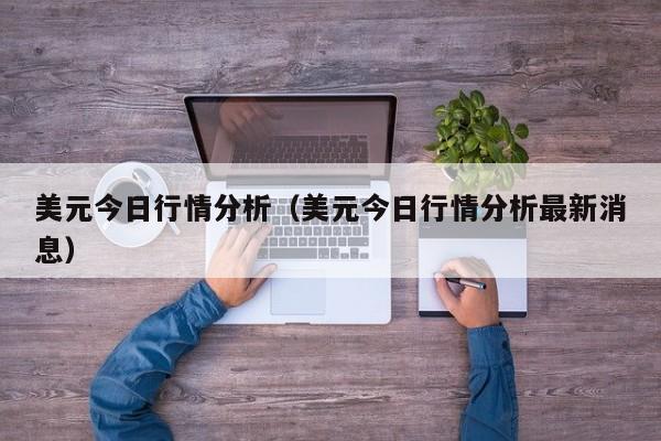 美元今日行情分析（美元今日行情分析最新消息）