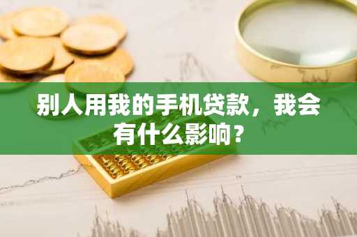 别人用我的手机贷款，我会有什么影响？