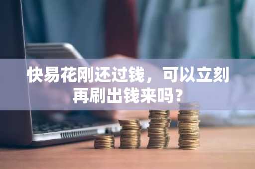 快易花刚还过钱，可以立刻再刷出钱来吗？