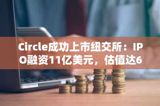 Circle成功上市纽交所：IPO融资11亿美元，估值达69亿美元