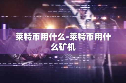莱特币用什么-莱特币用什么矿机