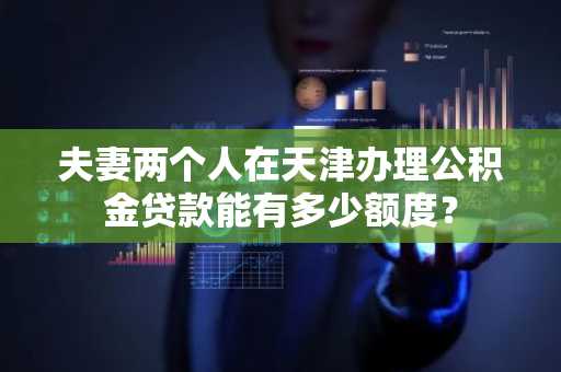 夫妻两个人在天津办理公积金贷款能有多少额度？
