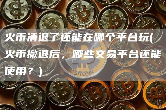 火币清退了还能在哪个平台玩 - 火币撤退后，哪些交易平台还能使用？