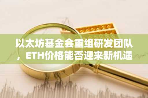 以太坊基金会重组研发团队，ETH价格能否迎来新机遇？