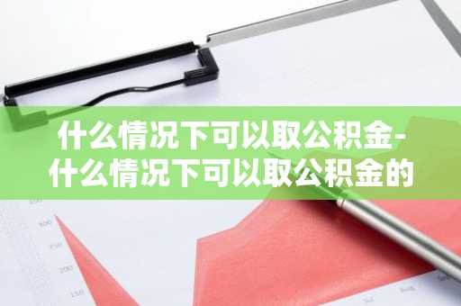 什么情况下可以取公积金-什么情况下可以取公积金的钱