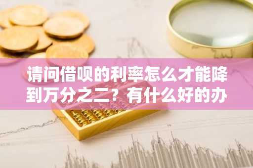 请问借呗的利率怎么才能降到万分之二？有什么好的办法吗？