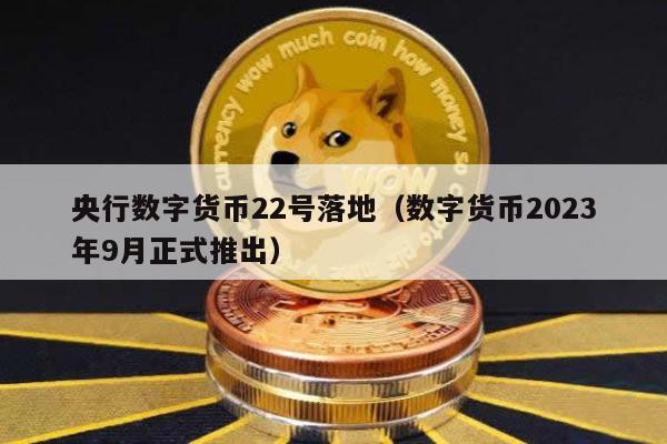 央行数字货币22号落地（数字货币2023年9月正式推出）