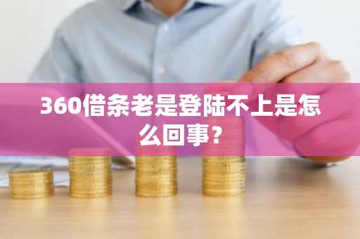 360借条老是登陆不上是怎么回事？