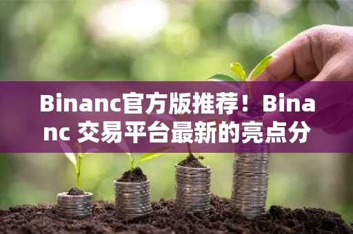 Binanc官方版推荐！Binanc 交易平台最新的亮点分享！