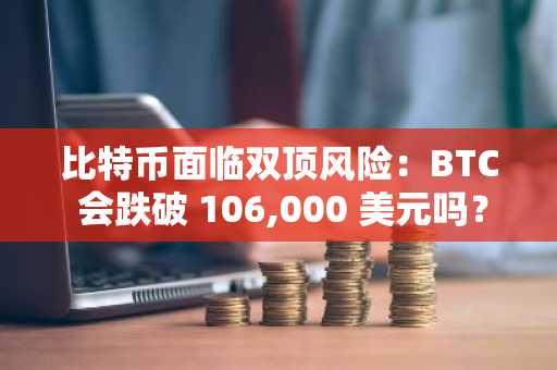比特币面临双顶风险：BTC 会跌破 106,000 美元吗？